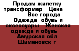 Продам жилетку- трансформер › Цена ­ 14 500 - Все города Одежда, обувь и аксессуары » Женская одежда и обувь   . Амурская обл.,Шимановск г.